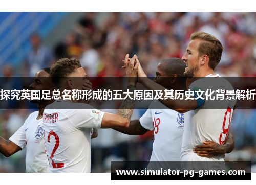 探究英国足总名称形成的五大原因及其历史文化背景解析
