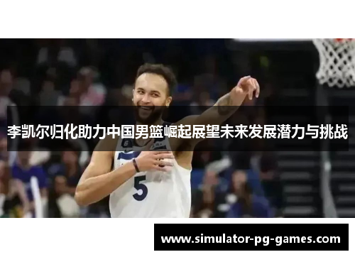 李凯尔归化助力中国男篮崛起展望未来发展潜力与挑战
