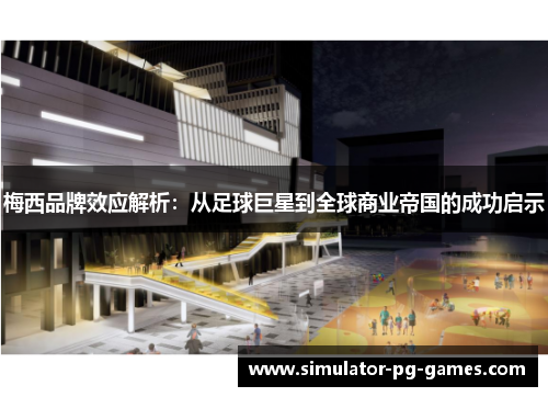 梅西品牌效应解析：从足球巨星到全球商业帝国的成功启示