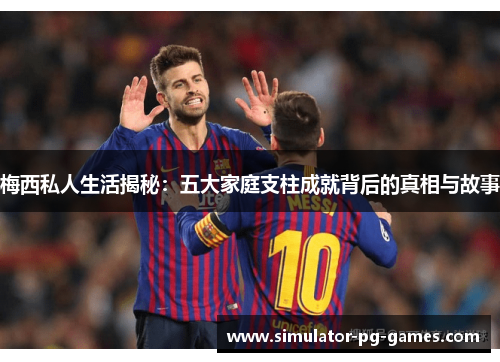 梅西私人生活揭秘：五大家庭支柱成就背后的真相与故事