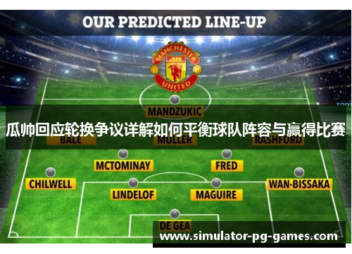 瓜帅回应轮换争议详解如何平衡球队阵容与赢得比赛 瓜帅回应轮换争议详解如何平衡球队阵容与赢得比赛