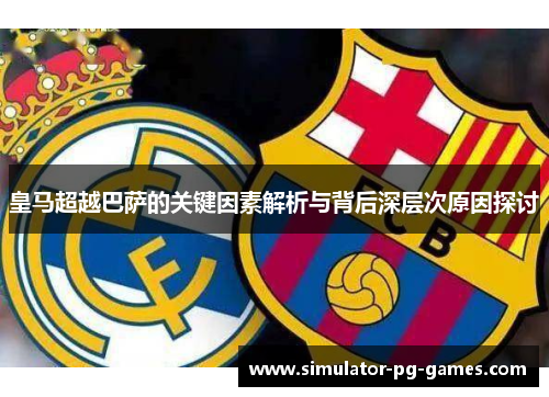 皇马超越巴萨的关键因素解析与背后深层次原因探讨