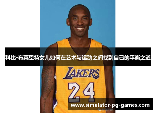 科比·布莱恩特女儿如何在艺术与运动之间找到自己的平衡之道