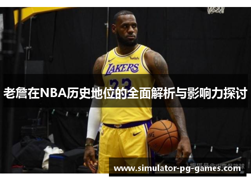 老詹在NBA历史地位的全面解析与影响力探讨