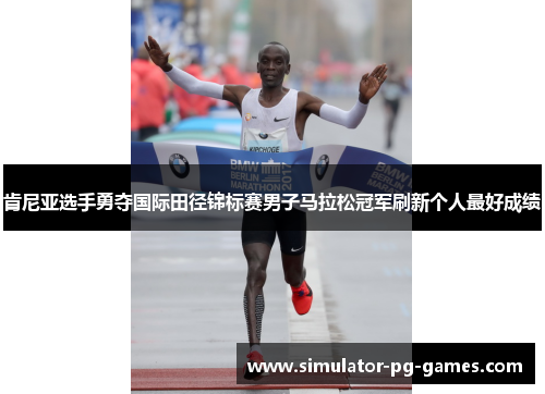 肯尼亚选手勇夺国际田径锦标赛男子马拉松冠军刷新个人最好成绩