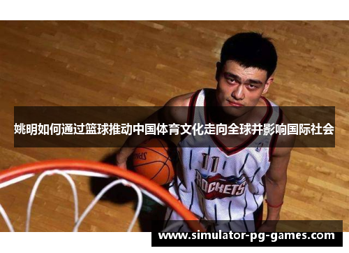姚明如何通过篮球推动中国体育文化走向全球并影响国际社会