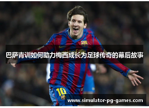 巴萨青训如何助力梅西成长为足球传奇的幕后故事