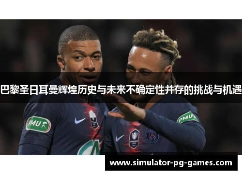 巴黎圣日耳曼辉煌历史与未来不确定性并存的挑战与机遇