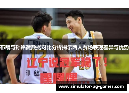 布朗与孙铭徽数据对比分析揭示两人赛场表现差异与优势