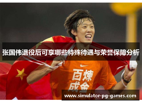 张国伟退役后可享哪些特殊待遇与荣誉保障分析
