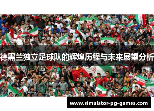 德黑兰独立足球队的辉煌历程与未来展望分析