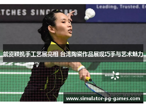 戴资颖携手工艺展亮相 台湾陶瓷作品展现巧手与艺术魅力