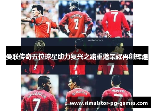曼联传奇五位球星助力复兴之路重燃荣耀再创辉煌