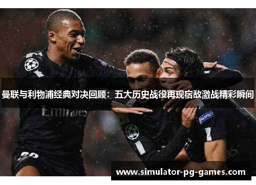 曼联与利物浦经典对决回顾：五大历史战役再现宿敌激战精彩瞬间