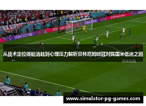 从战术定位体能消耗到心理压力解析贝林厄姆欧冠对阵国米低迷之因