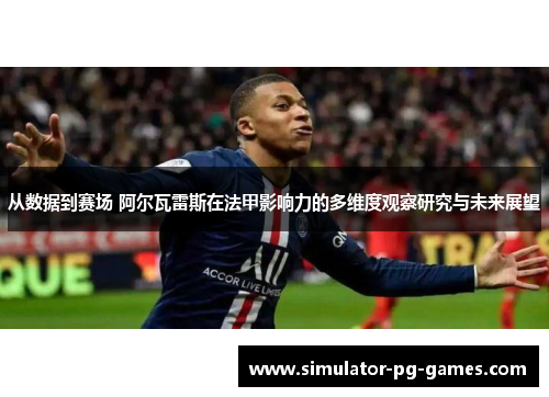 从数据到赛场 阿尔瓦雷斯在法甲影响力的多维度观察研究与未来展望