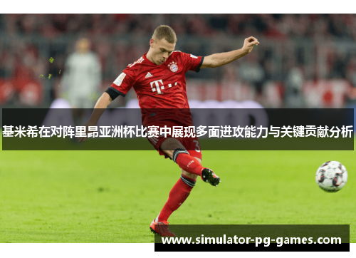 基米希在对阵里昂亚洲杯比赛中展现多面进攻能力与关键贡献分析