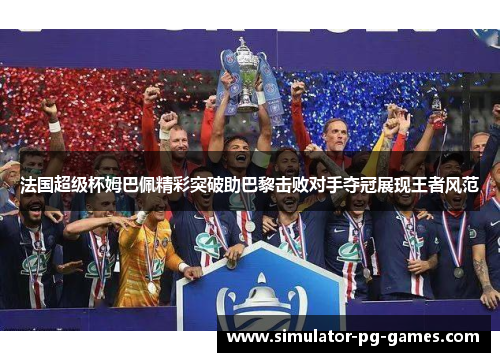 法国超级杯姆巴佩精彩突破助巴黎击败对手夺冠展现王者风范