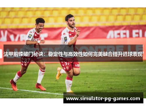 法甲前锋破门秘诀：稳定性与高效性如何完美融合提升进球表现