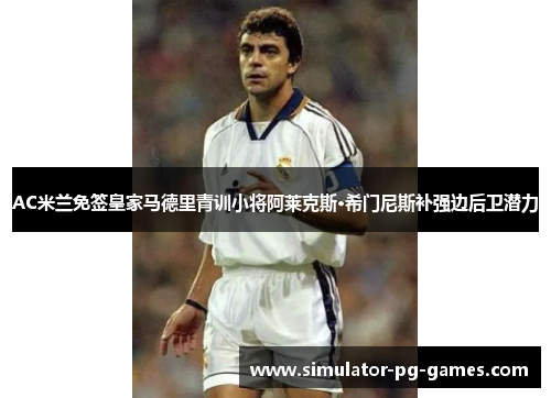 AC米兰免签皇家马德里青训小将阿莱克斯·希门尼斯补强边后卫潜力