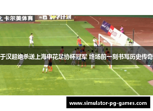 于汉超绝杀送上海申花足协杯冠军 终场前一刻书写历史传奇