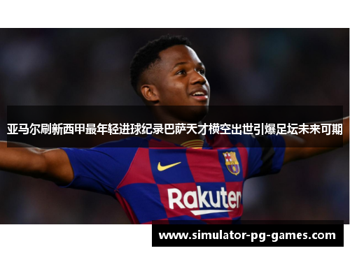 亚马尔刷新西甲最年轻进球纪录巴萨天才横空出世引爆足坛未来可期