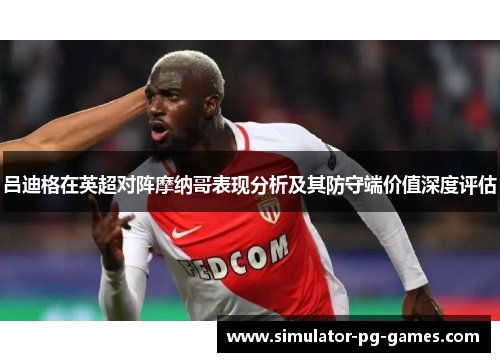 吕迪格在英超对阵摩纳哥表现分析及其防守端价值深度评估