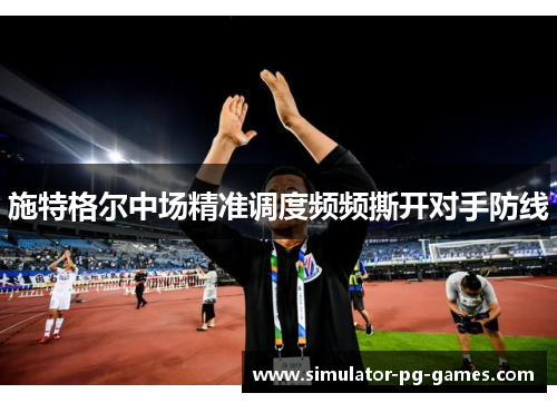 施特格尔中场精准调度频频撕开对手防线 施特格尔中场精准调度频频撕开对手防线