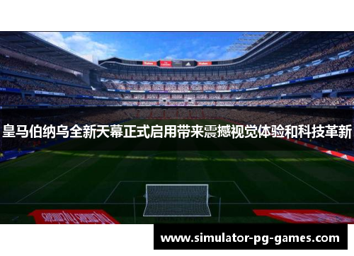 皇马伯纳乌全新天幕正式启用带来震撼视觉体验和科技革新