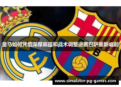 皇马如何凭借深厚底蕴和战术调整逆袭巴萨重新崛起
