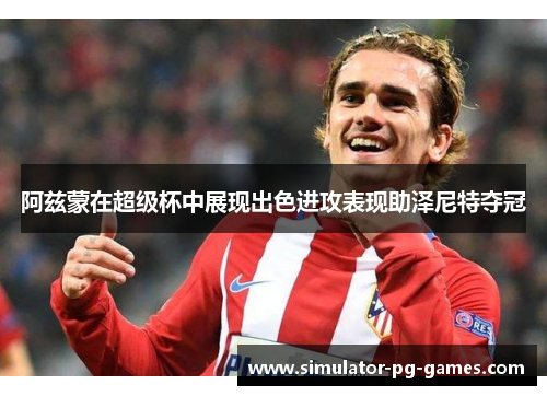 阿兹蒙在超级杯中展现出色进攻表现助泽尼特夺冠