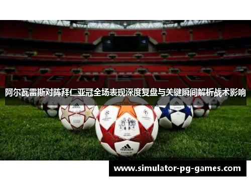 阿尔瓦雷斯对阵拜仁亚冠全场表现深度复盘与关键瞬间解析战术影响
