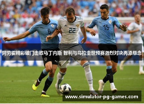 阿劳霍精彩破门击败马丁内斯 智利与乌拉圭世预赛激烈对决再添悬念